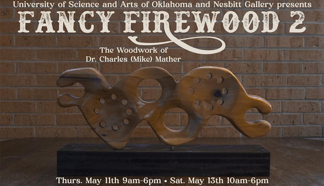 A photo of an abstract wood carving by Dr. Mike Mather with the text university of science and arts of oklahoma and nesbitt gallery presents Fancy Firewood 2, the woodwork of Dr. Charles "Mike" Mather, Thurs. May 11 9am-6pm, Sat. May 13 10am-6pm. All proceeds go to USAO.